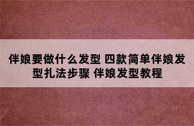 伴娘要做什么发型 四款简单伴娘发型扎法步骤 伴娘发型教程